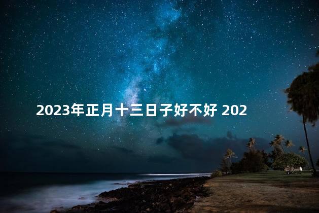 2023年正月十三日子好不好 2023年正月十三是吉日吗